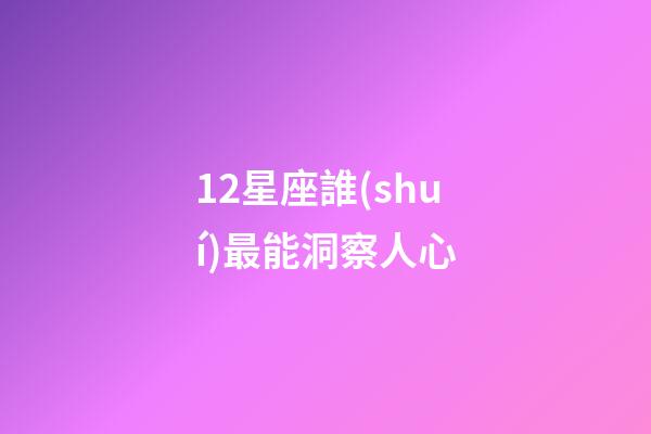 12星座誰(shuí)最能洞察人心-第1張-星座運(yùn)勢(shì)-玄機(jī)派