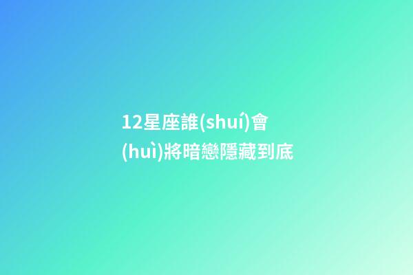12星座誰(shuí)會(huì)將暗戀隱藏到底-第1張-星座運(yùn)勢(shì)-玄機(jī)派