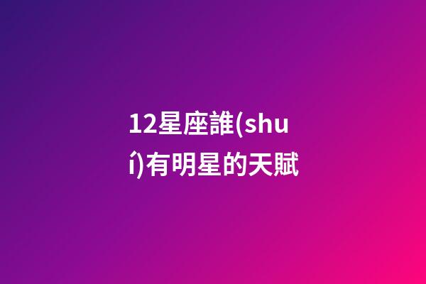 12星座誰(shuí)有明星的天賦-第1張-星座運(yùn)勢(shì)-玄機(jī)派