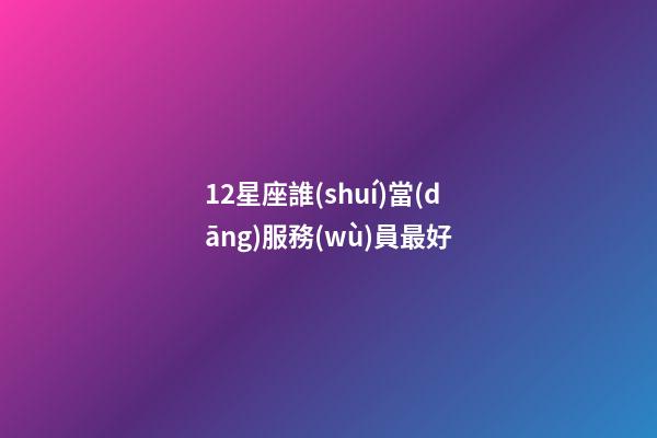 12星座誰(shuí)當(dāng)服務(wù)員最好