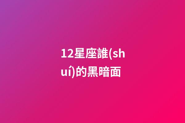 12星座誰(shuí)的黑暗面-第1張-星座運(yùn)勢(shì)-玄機(jī)派