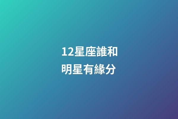 12星座誰和明星有緣分-第1張-星座運勢-玄機派