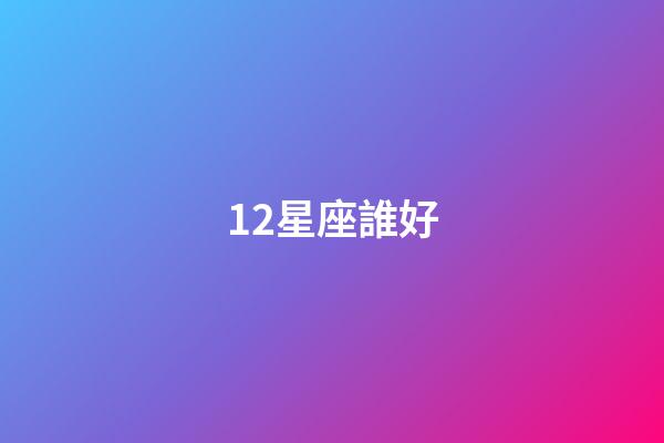 12星座誰好-第1張-星座運勢-玄機派