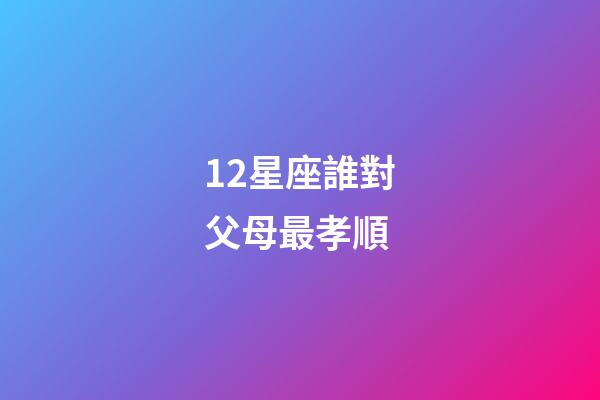 12星座誰對父母最孝順-第1張-星座運勢-玄機派