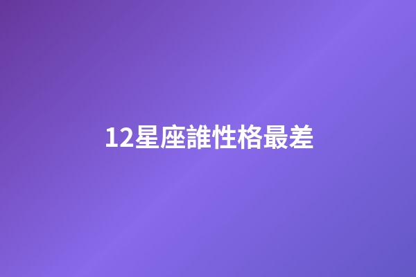 12星座誰性格最差-第1張-星座運勢-玄機派