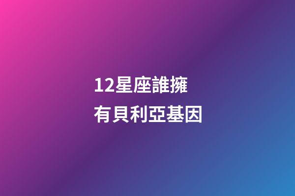 12星座誰擁有貝利亞基因-第1張-星座運勢-玄機派