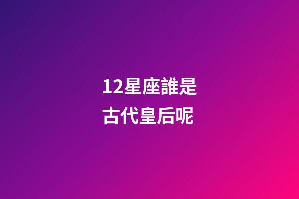12星座誰是古代皇后呢-第1張-星座運勢-玄機派