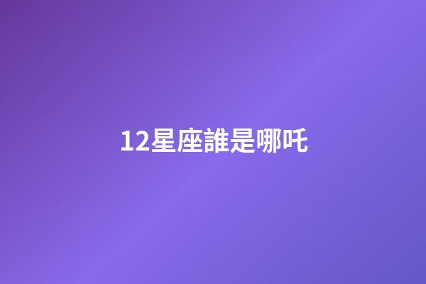 12星座誰是哪吒-第1張-星座運勢-玄機派