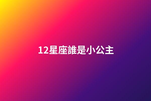12星座誰是小公主-第1張-星座運勢-玄機派