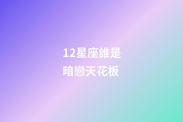 12星座誰是暗戀天花板-第1張-星座運勢-玄機派