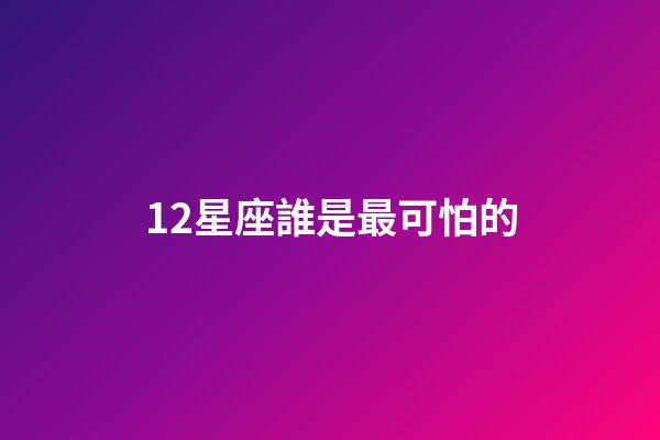 12星座誰是最可怕的-第1張-星座運勢-玄機派