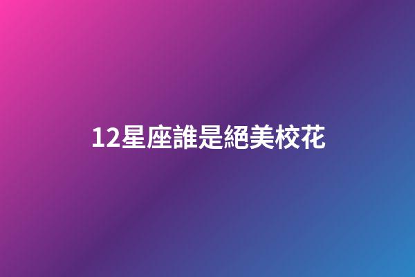 12星座誰是絕美校花-第1張-星座運勢-玄機派