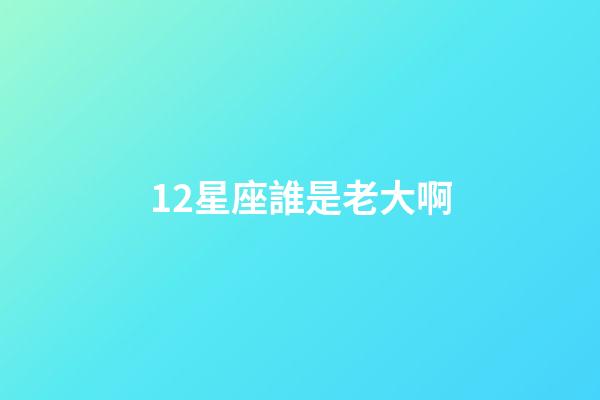 12星座誰是老大啊-第1張-星座運勢-玄機派