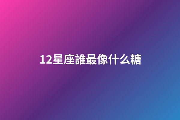 12星座誰最像什么糖-第1張-星座運(yùn)勢-玄機(jī)派