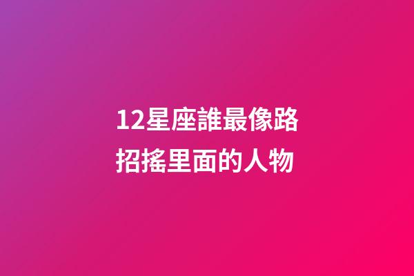 12星座誰最像路招搖里面的人物-第1張-星座運勢-玄機派
