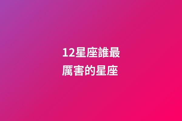 12星座誰最厲害的星座-第1張-星座運勢-玄機派