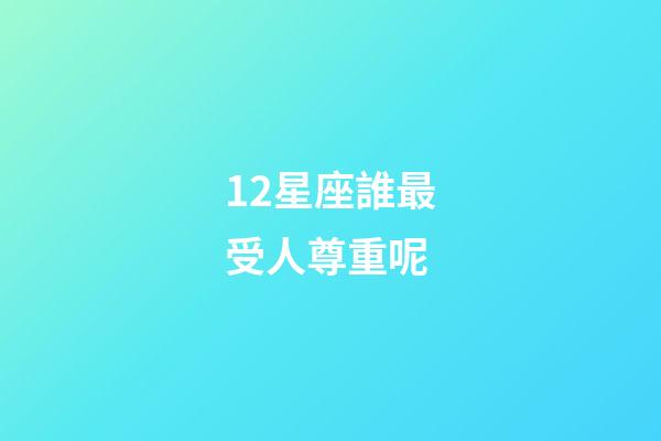 12星座誰最受人尊重呢-第1張-星座運勢-玄機派