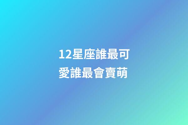 12星座誰最可愛誰最會賣萌-第1張-星座運勢-玄機派