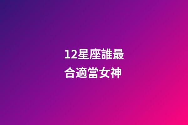 12星座誰最合適當女神-第1張-星座運勢-玄機派