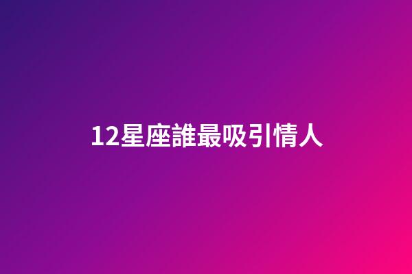12星座誰最吸引情人-第1張-星座運勢-玄機派