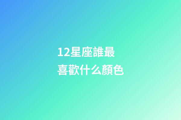 12星座誰最喜歡什么顏色-第1張-星座運勢-玄機派