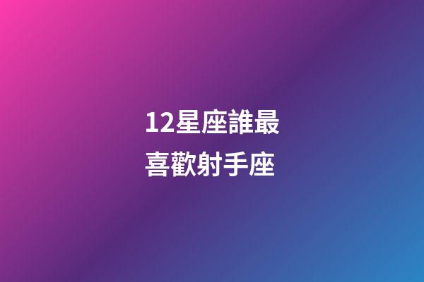 12星座誰最喜歡射手座-第1張-星座運勢-玄機派