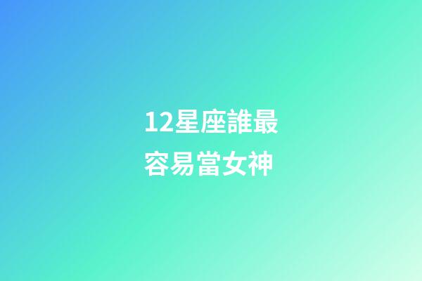 12星座誰最容易當女神-第1張-星座運勢-玄機派