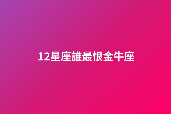 12星座誰最恨金牛座-第1張-星座運勢-玄機派