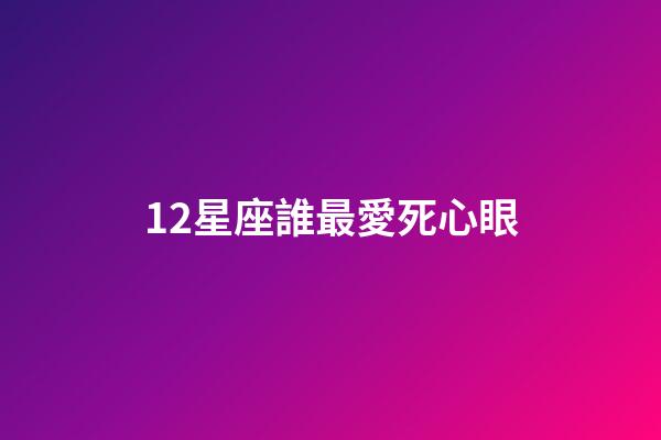 12星座誰最愛死心眼-第1張-星座運(yùn)勢(shì)-玄機(jī)派