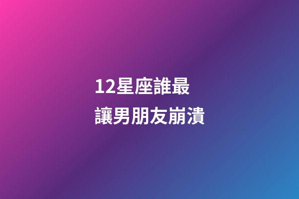 12星座誰最讓男朋友崩潰-第1張-星座運勢-玄機派