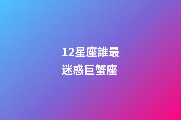 12星座誰最迷惑巨蟹座-第1張-星座運勢-玄機派
