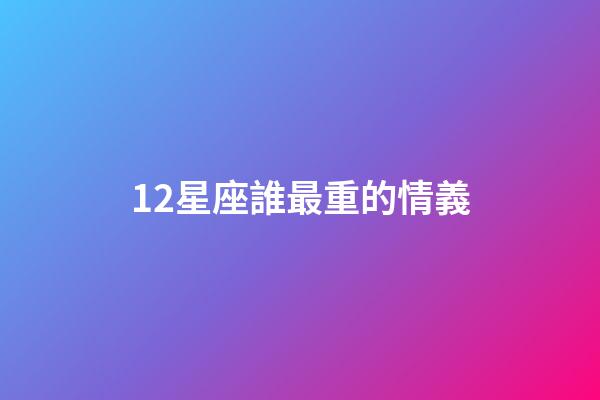 12星座誰最重的情義-第1張-星座運勢-玄機派