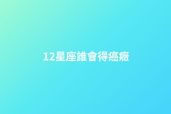 12星座誰會得癌癥-第1張-星座運勢-玄機派