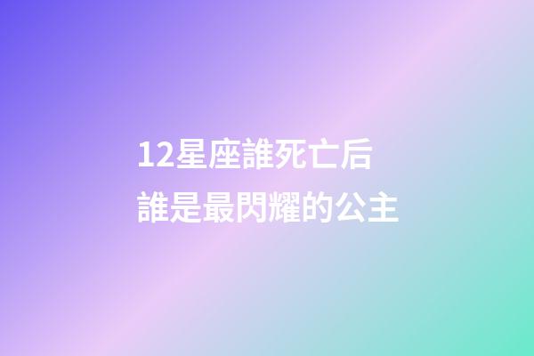 12星座誰死亡后誰是最閃耀的公主-第1張-星座運勢-玄機派