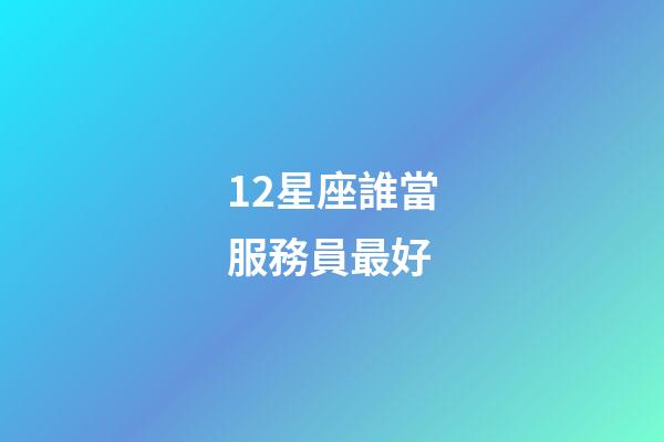 12星座誰當服務員最好