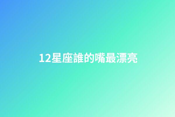 12星座誰的嘴最漂亮（12星座女眼睛誰最美）-第1張-星座運勢-玄機派