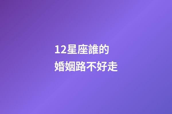 12星座誰的婚姻路不好走