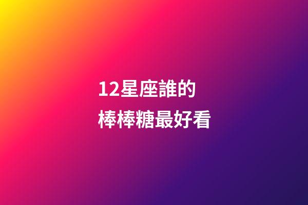 12星座誰的棒棒糖最好看-第1張-星座運勢-玄機派