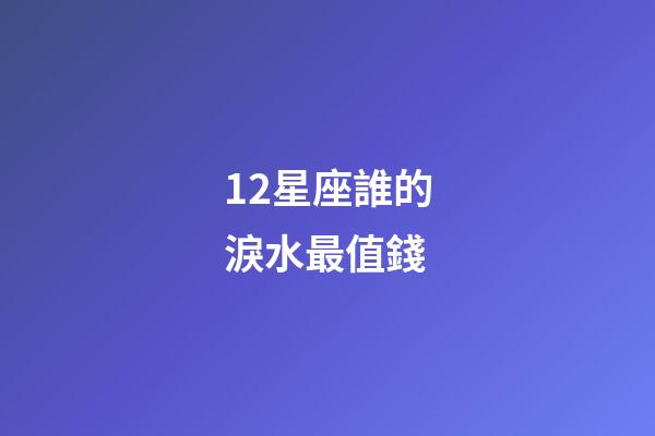 12星座誰的淚水最值錢