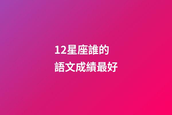 12星座誰的語文成績最好-第1張-星座運勢-玄機派