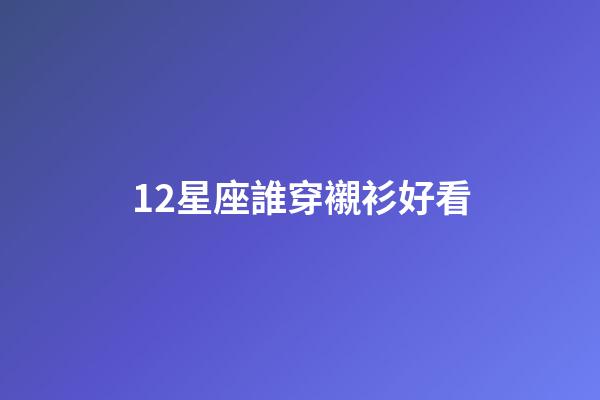 12星座誰穿襯衫好看-第1張-星座運勢-玄機(jī)派