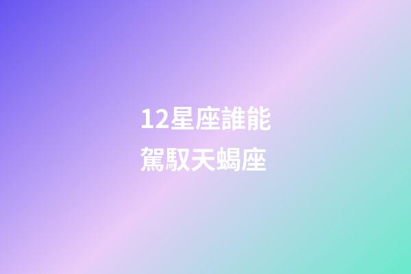 12星座誰能駕馭天蝎座-第1張-星座運勢-玄機派