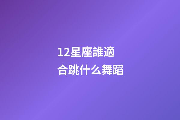 12星座誰適合跳什么舞蹈-第1張-星座運(yùn)勢-玄機(jī)派
