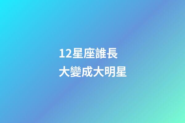 12星座誰長大變成大明星