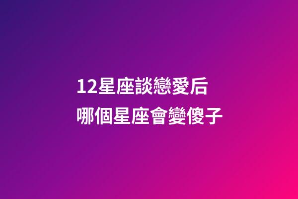 12星座談戀愛后哪個星座會變傻子-第1張-星座運勢-玄機派