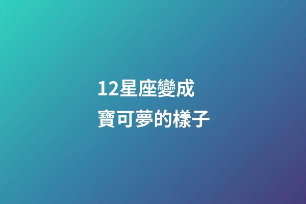 12星座變成寶可夢的樣子-第1張-星座運勢-玄機派