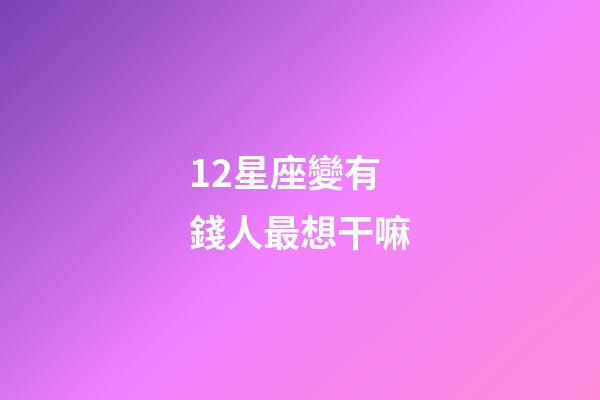 12星座變有錢人最想干嘛-第1張-星座運勢-玄機派