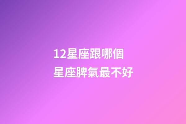 12星座跟哪個星座脾氣最不好-第1張-星座運勢-玄機派
