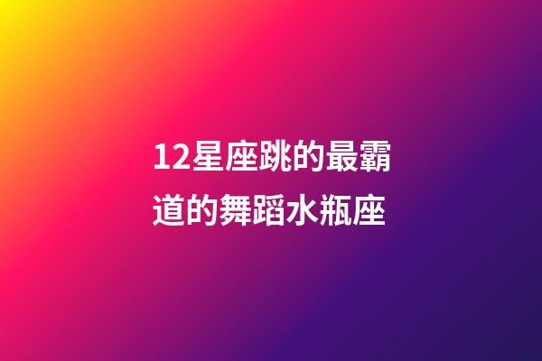 12星座跳的最霸道的舞蹈水瓶座-第1張-星座運勢-玄機派