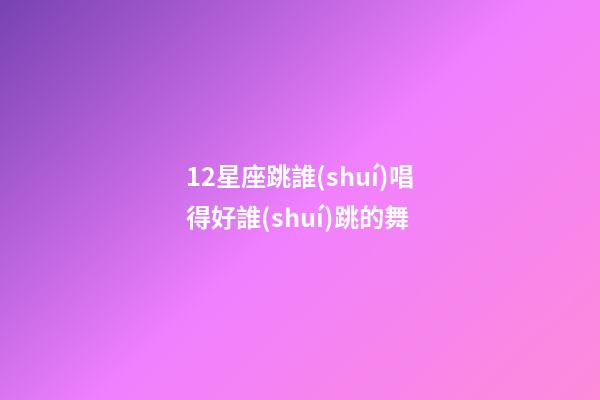 12星座跳誰(shuí)唱得好誰(shuí)跳的舞-第1張-星座運(yùn)勢(shì)-玄機(jī)派